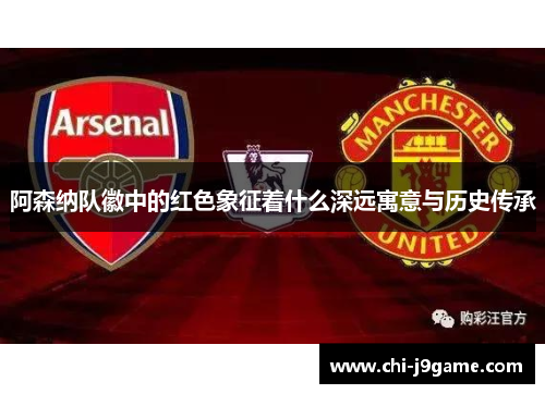 阿森纳队徽中的红色象征着什么深远寓意与历史传承